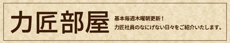 力匠部屋～生産秘話・社内の出来事など何気ない日常をご紹介します。