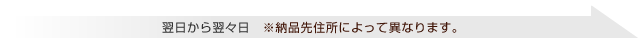 翌日から翌々日　※納品先住所によって異なります。