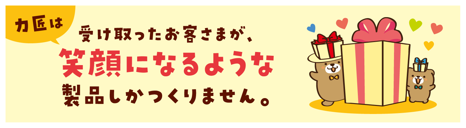 受け取ったお客様が、笑顔になるような製品しかつくりません。