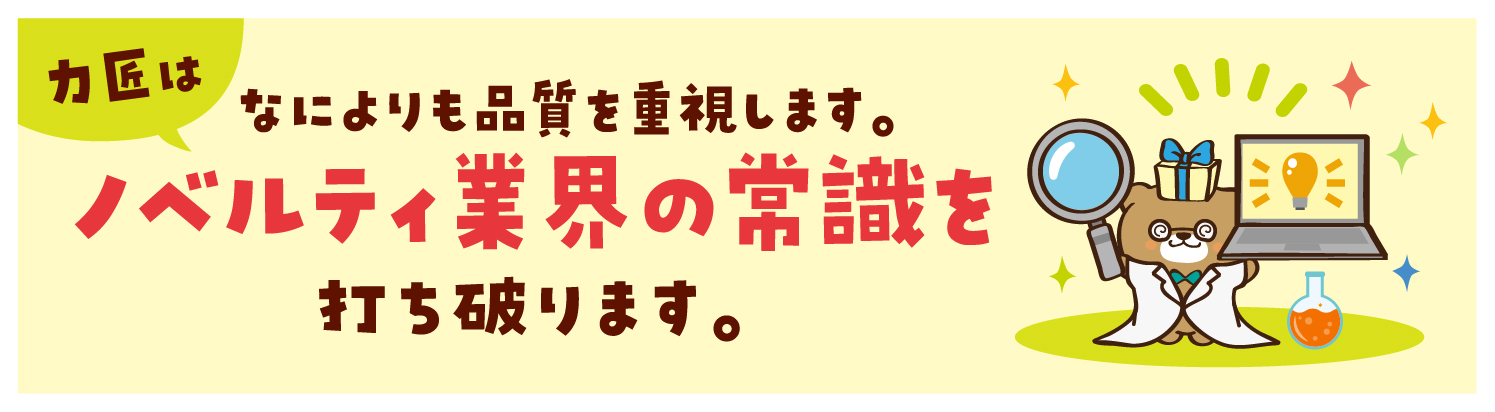 力匠はなによりも品質を重視します。ノベルティ業界の常識を打ち破ります。