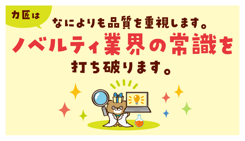 力匠はなによりも品質を重視します。ノベルティ業界の常識を打ち破ります。