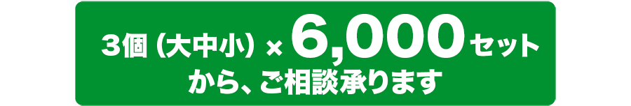 3個（大中小）×6,000セットからご相談承ります