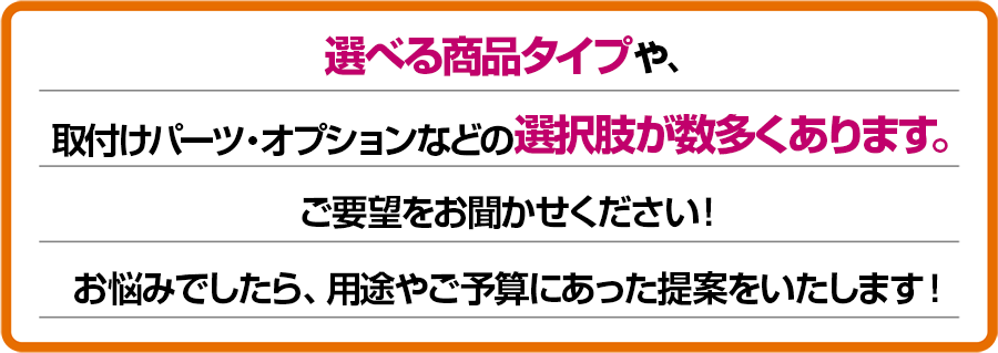 選べる商品タイプや取り付けパーツ、オプションなどの選択肢が数多くあります！