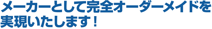 メーカーとして完全オーダーメイドを実現