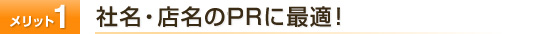 メリット1　社名・店名のPRに最適！