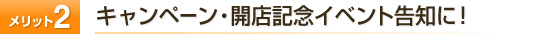 メリット2　キャンペーン・開店記念イベント告知に！